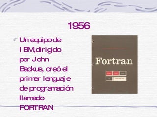 1956 Un equipo de IBM,dirigido por John Backus, creó el primer lenguaje de programación llamado FORTRAN 