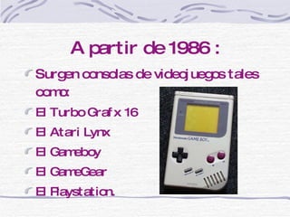 A partir de 1986 : Surgen consolas de videojuegos tales como: El Turbo Grafx 16 El Atari Lynx  El Gameboy El GameGear El Playstation. 