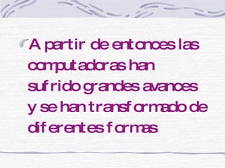 A partir de entonces las computadoras han sufrido grandes avances y se han transformado de diferentes formas 