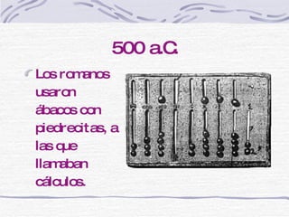 500 a.C. Los romanos usaron ábacos con piedrecitas, a las que llamaban cálculos. 