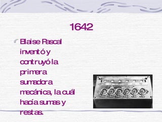 1642 Blaise Pascal inventó y contruyó la primera sumadora mecánica, la cuál hacía sumas y restas. 