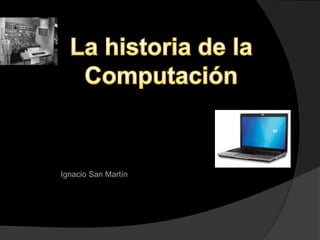 La historia de la  Computación eggfduí Ignacio San Martín 