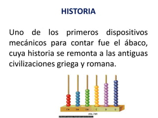 HISTORIAUno de los primeros dispositivos mecánicos para contar fue el ábaco, cuya historia se remonta a las antiguas civilizaciones griega y romana.