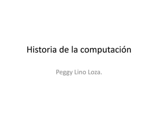 Historia de la computación  Peggy Lino Loza. 