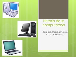 Historia de la
computación
Pedro Isirael Garcia Perafan
    N.L 20 T. Matutino
 