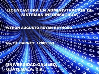 LICENCIATURA EN ADMINISTRACIÓN DE
      SISTEMAS INFORMÁTICOS


WYRON AUGUSTO ROYAN REYNOSO



No. DE CARNET: 12002353




UNIVERSIDAD GALILEO,
GUATEMALA, C.A.
 