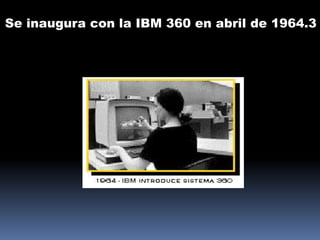 Se inaugura con la IBM 360 en abril de 1964.3
 