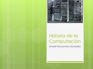 Historia de la
Computación
Ismael Huicochea González
 