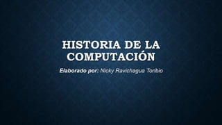 HISTORIA DE LA
COMPUTACIÓN
Elaborado por: Nicky Ravichagua Toribio