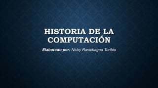 HISTORIA DE LA
COMPUTACIÓN
Elaborado por: Nicky Ravichagua Toribio
 