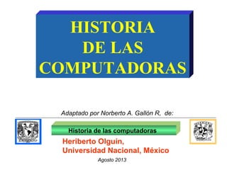 HISTORIA
DE LAS
COMPUTADORAS
Historia de las computadoras
Heriberto Olguín,
Universidad Nacional, México
Adaptado por Norberto A. Gallón R, de:
Agosto 2013
 