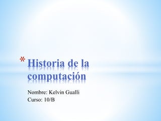 Nombre: Kelvin Gualli
Curso: 10/B
*Historia de la
computación
 