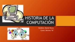 HISTORIA DE LA
COMPUTACIÓN
Nombre: Daniel Bravo
Curso: Décimo “B”
 