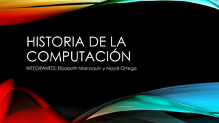 HISTORIA DE LA
COMPUTACIÓN
INTEGRANTES: Elizabeth Marroquin y Naydi Ortega
 