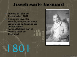 Joseph Marie JacquardInvento el Telar de Jacquard en 1801Conocido Inventor francés, famoso por crear las tarjetas perforadas las cuales tenían compatibilidad con el famoso telar de Jacquard1801
