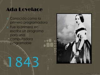 Ada LovelaceConocida como la primera programadoraFue la primera en escribir un programa para una computadora programable1843