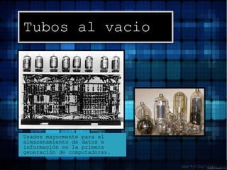 Tubos al vacioUsados mayormente para el almacenamiento de datos e información en la primera generación de computadoras.