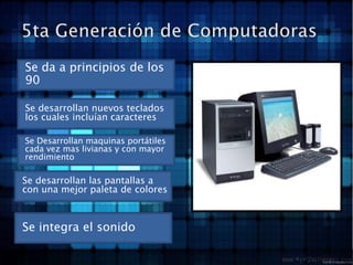5ta Generación de ComputadorasSe da a principios de los 90Se desarrollan nuevos teclados los cuales incluían caracteresSe Desarrollan maquinas portátiles cada vez mas livianas y con mayor rendimientoSe desarrollan las pantallas a con una mejor paleta de coloresSe integra el sonido 