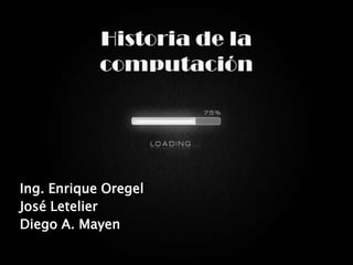 Historia de la computación Ing. Enrique Oregel José Letelier  Diego A. Mayen 
