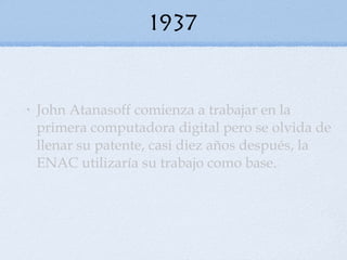 1937 John Atanasoff comienza a trabajar en la primera computadora digital pero se olvida de llenar su patente, casi diez años después, la ENAC utilizaría su trabajo como base . 