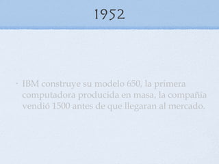 1952 IBM construye su modelo 650, la primera computadora producida en masa, la compañía vendió 1500 antes de que llegaran al mercado. 