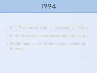 1994 El GPS es introducido en los Estados Unidos. Marc Andreessen ayudan a fundar Netscape.  Se eliminan las restricciones comerciales de Internet 