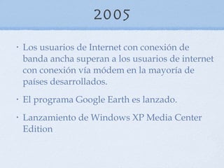 2005 Los usuarios de Internet con conexión de banda ancha superan a los usuarios de internet con conexión vía módem en la mayoría de países desarrollados.  El programa Google Earth es lanzado.  Lanzamiento de Windows XP Media Center Edition  