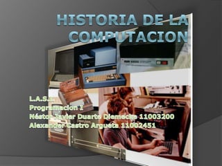 Historia de la computacion L.A.S.I. Programacion I Néstor Javier Duarte Diemecke 11003200 Alexander Castro Argueta 11002451 