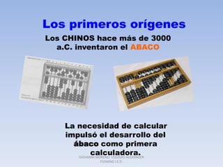 Los primeros orígenes Los CHINOS hace más de 3000 a.C. inventaron el ABACO      La necesidad de calcular impulsó el desarrollo del ábaco como primera calculadora. GIOVANNI MORENO  COLEGIO ALEXANDER FLEMING I.E.D. 