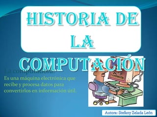 Historia de la computación  La computadora: Es una máquinaelectrónica que recibe y procesa datospara convertirlos en información útil. Autora: Stefany Zelada León  