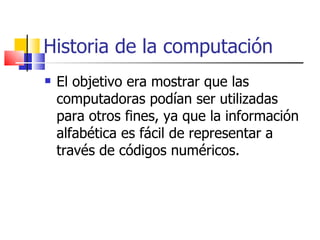 Historia de la computación El objetivo era mostrar que las computadoras podían ser utilizadas para otros fines, ya que la información alfabética es fácil de representar a través de códigos numéricos. 