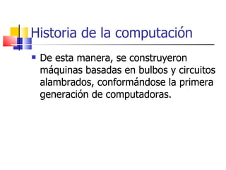 Historia de la computación De esta manera, se construyeron máquinas basadas en bulbos y circuitos alambrados, conformándose la primera generación de computadoras. 
