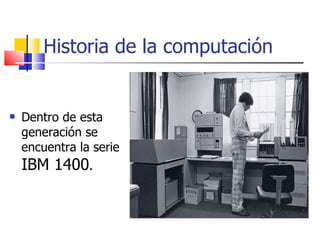 Historia de la computación Dentro de esta generación se encuentra la serie  IBM 1400 . 