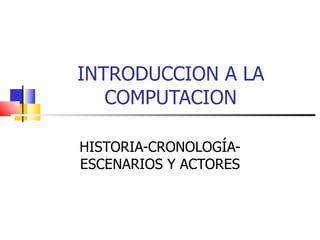 INTRODUCCION A LA COMPUTACION HISTORIA-CRONOLOGÍA-ESCENARIOS Y ACTORES 