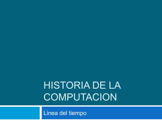 HISTORIA DE LA
COMPUTACION
Linea del tiempo
 