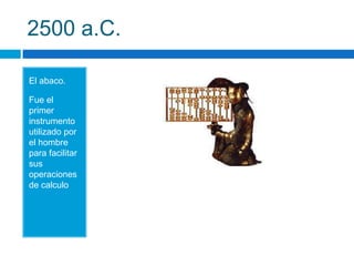 2500 a.C.

El abaco.

Fue el
primer
instrumento
utilizado por
el hombre
para facilitar
sus
operaciones
de calculo
 