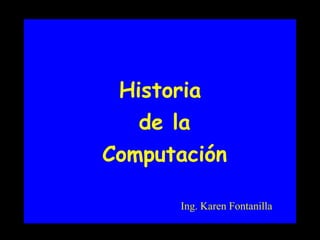 Historia
de la
Computación
Ing. Karen Fontanilla

 