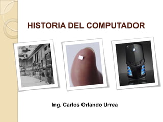 Ing. Carlos Orlando Urrea
HISTORIA DEL COMPUTADOR
 