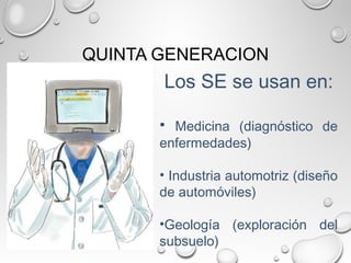 QUINTA GENERACION
Los SE se usan en:
• Medicina (diagnóstico de
enfermedades)
• Industria automotriz (diseño
de automóviles)
•Geología (exploración del
subsuelo)
 