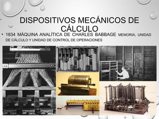 DISPOSITIVOS MECÁNICOS DE
CÁLCULO
• 1834 MÁQUINA ANALÍTICA DE CHARLES BABBAGE MEMORIA, UNIDAD
DE CÁLCULO Y UNIDAD DE CONTROL DE OPERACIONES
 