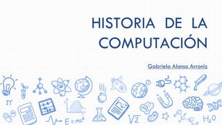 HISTORIA DE LA
COMPUTACIÓN
Gabriela Alonso Arroniz
 