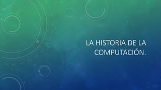 LA HISTORIA DE LA
COMPUTACIÓN.
 