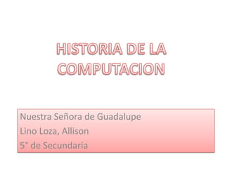 HISTORIA DE LA COMPUTACION  Nuestra Señora de Guadalupe  Lino Loza, Allison 5° de Secundaria  