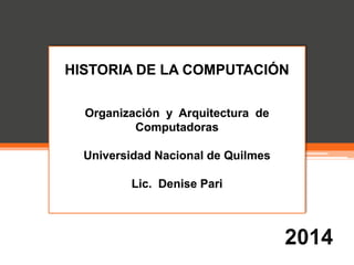 HISTORIA DE LA COMPUTACIÓN 
Organización y Arquitectura de 
Computadoras 
Universidad Nacional de Quilmes 
Lic. Denise Pari 
 