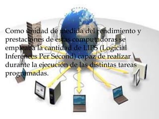 Como unidad de medida del rendimiento y
prestaciones de estas computadoras se
empleaba la cantidad de LIPS (Logicial
Inferences Per Second) capaz de realizar
durante la ejecución de las distintas tareas
programadas.
 