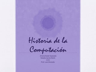 Historia de la 
Computación 
Jimena Budar Quesada 
Natalia García Marín 
CCH1 
Prof. Luis Alvarado 
 