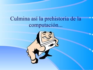 Culmina así la prehistoria de la computación... 