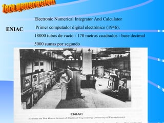 1era generación ENIAC Electronic Numerical Integrator And Calculator Primer computador digital electrónico (1946). 18000 tubos de vacío - 170 metros cuadrados - base decimal 5000 sumas por segundo 