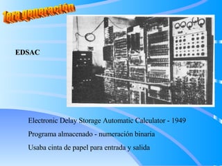 1era generación EDSAC Electronic Delay Storage Automatic Calculator - 1949 Programa almacenado - numeración binaria Usaba cinta de papel para entrada y salida 