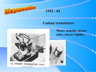 2da generación Usaban transistores 1952 - 64 Menor tamaño, menos calor, mayor rapidez. 